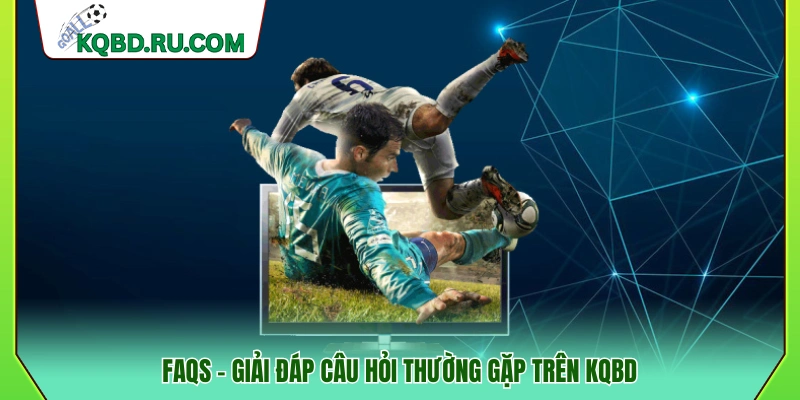 Những thắc mắc phổ biến khi truy cập và sử dụng KQBD